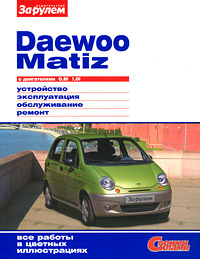 Daewoo Matiz с двигателями 0,8i 1,0i. Устройство. Эксплуатация. Обслуживание. Ремонт случается запасливо накапливая