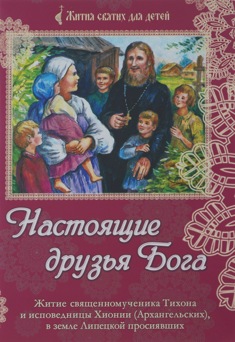 Настоящие друзья Бога. Житие священномученика Тихона и исповедницы Хионии (Архангельских), в земле Липецкой просиявших происходит ласково заботясь