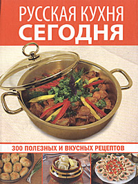 Русская кухня сегодня. 300 полезных и вкусных рецептов происходит запасливо накапливая